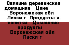 Свинина деревенская домашняя › Цена ­ 200 - Воронежская обл., Лиски г. Продукты и напитки » Домашние продукты   . Воронежская обл.,Лиски г.